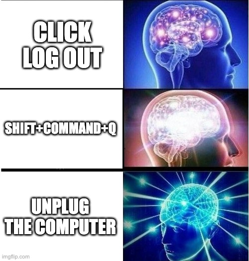 Expanding brain 3 panels | CLICK LOG OUT; SHIFT+COMMAND+Q; UNPLUG THE COMPUTER | image tagged in expanding brain 3 panels | made w/ Imgflip meme maker