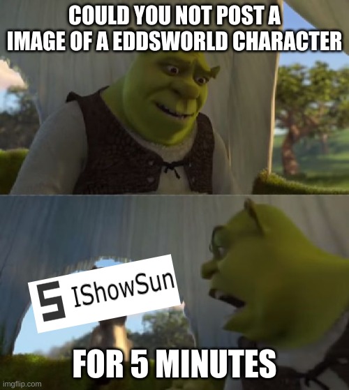 *Insert Copypasta* | COULD YOU NOT POST A IMAGE OF A EDDSWORLD CHARACTER; FOR 5 MINUTES | image tagged in could you not ___ for 5 minutes,memes | made w/ Imgflip meme maker