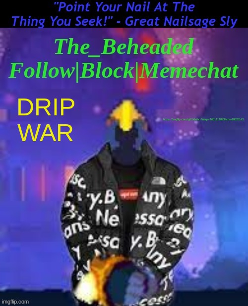 https://imgflip.com/gif/6dx6xx?nerp=1651111893#com18626143 | DRIP WAR; https://imgflip.com/gif/6dx6xx?nerp=1651111893#com18626143 | image tagged in the_beheaded announcement template v4 | made w/ Imgflip meme maker