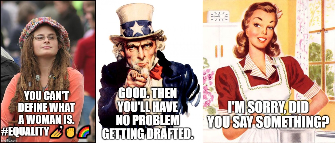 You can't define gender.... until there's a potential war. | GOOD. THEN YOU'LL HAVE NO PROBLEM GETTING DRAFTED. YOU CAN'T DEFINE WHAT A WOMAN IS. #EQUALITY💅✊🌈; I'M SORRY, DID YOU SAY SOMETHING? | image tagged in memes,college liberal,uncle sam,50s housewife | made w/ Imgflip meme maker