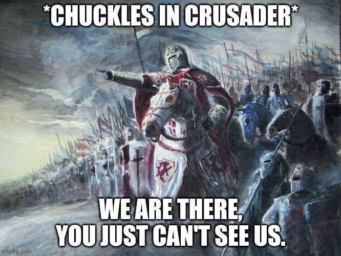 Crusader | *CHUCKLES IN CRUSADER* WE ARE THERE, YOU JUST CAN'T SEE US. | image tagged in crusader | made w/ Imgflip meme maker