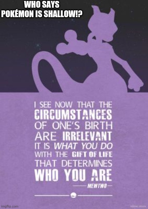 WHO SAYS POKÉMON IS SHALLOW!? | image tagged in pokemon,quotes,inspirational quote,mewtwo | made w/ Imgflip meme maker