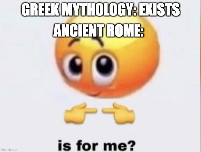 Heres a little history meme | ANCIENT ROME:; GREEK MYTHOLOGY: EXISTS | image tagged in is for me,greek mythology,rome | made w/ Imgflip meme maker
