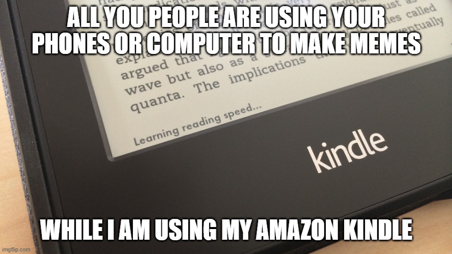 I will send context/proof if requested | ALL YOU PEOPLE ARE USING YOUR PHONES OR COMPUTER TO MAKE MEMES; WHILE I AM USING MY AMAZON KINDLE | image tagged in kindle | made w/ Imgflip meme maker