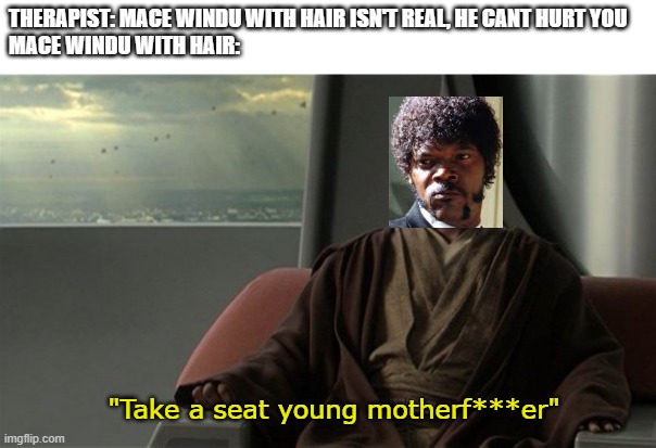 Mace Windu Jedi Council | THERAPIST: MACE WINDU WITH HAIR ISN'T REAL, HE CANT HURT YOU
MACE WINDU WITH HAIR:; "Take a seat young motherf***er" | image tagged in mace windu jedi council | made w/ Imgflip meme maker
