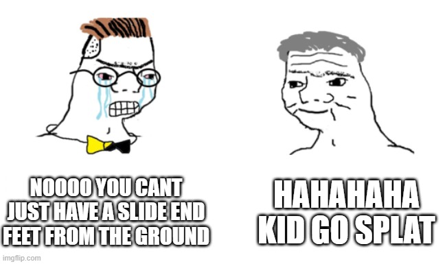noooo you can't just | NOOOO YOU CANT JUST HAVE A SLIDE END FEET FROM THE GROUND HAHAHAHA KID GO SPLAT | image tagged in noooo you can't just | made w/ Imgflip meme maker