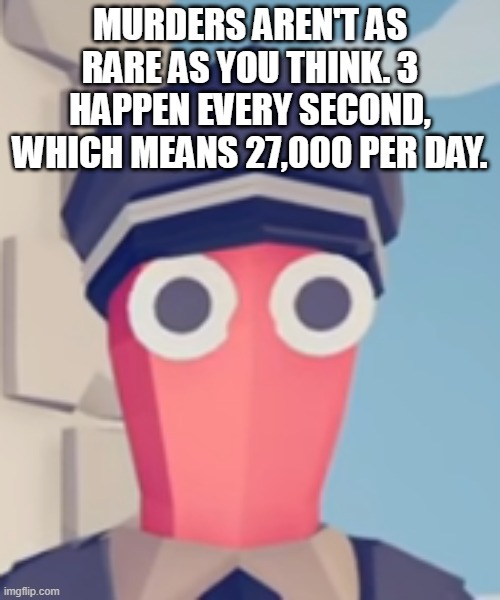TABS Stare | MURDERS AREN'T AS RARE AS YOU THINK. 3 HAPPEN EVERY SECOND, WHICH MEANS 27,000 PER DAY. | image tagged in tabs stare | made w/ Imgflip meme maker