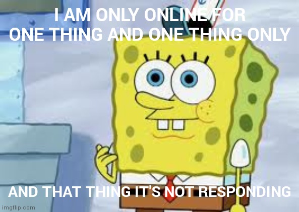 Give me art suggestions ig | I AM ONLY ONLINE FOR ONE THING AND ONE THING ONLY; AND THAT THING IT'S NOT RESPONDING | image tagged in spongebob face | made w/ Imgflip meme maker