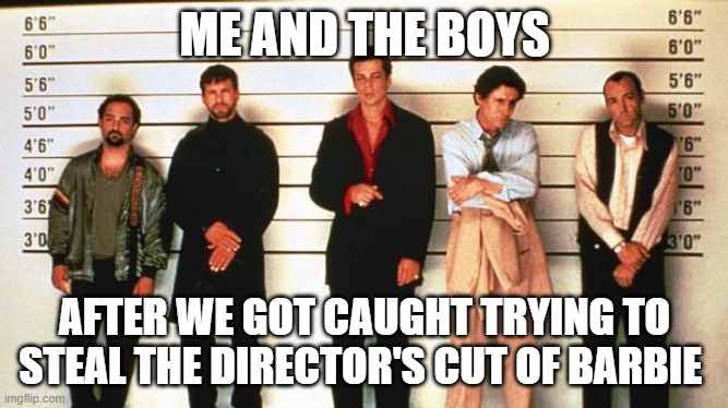 Me, the Boys, and Barbie | ME AND THE BOYS; AFTER WE GOT CAUGHT TRYING TO STEAL THE DIRECTOR'S CUT OF BARBIE | image tagged in the usual suspects,barbie 2023 | made w/ Imgflip meme maker