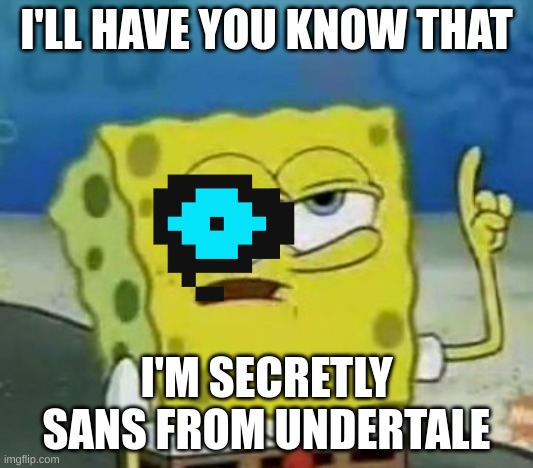 I'll Have You Know Spongebob | I'LL HAVE YOU KNOW THAT; I'M SECRETLY SANS FROM UNDERTALE | image tagged in memes,i'll have you know spongebob | made w/ Imgflip meme maker