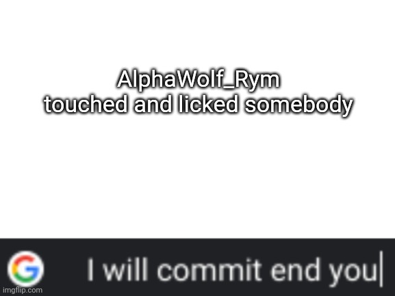 LINK IN COMMENTS!!! | AlphaWolf_Rym touched and licked somebody | image tagged in i will commit end you | made w/ Imgflip meme maker