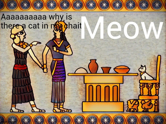 Sumerian Woman yelling at cat | Aaaaaaaaaa why is there a cat in my chait Meow | image tagged in sumerian woman yelling at cat | made w/ Imgflip meme maker