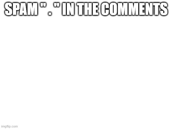 ... |  SPAM " . " IN THE COMMENTS | image tagged in blank white template | made w/ Imgflip meme maker