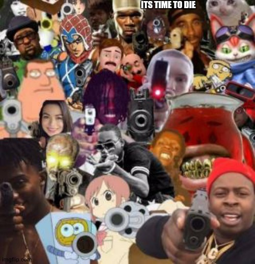 everyone pointing guns | ITS TIME TO DIE | image tagged in everyone pointing guns | made w/ Imgflip meme maker