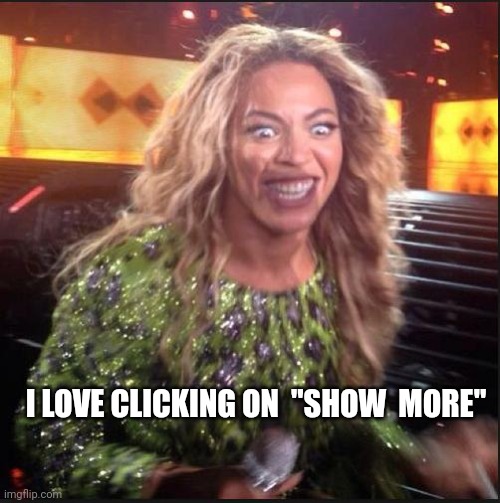 Memes, Beyonce | I LOVE CLICKING ON  "SHOW  MORE" | image tagged in memes beyonce | made w/ Imgflip meme maker