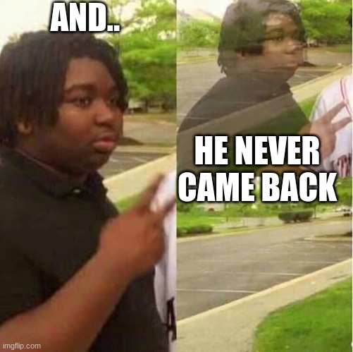 AND.. HE NEVER CAME BACK | image tagged in disappearing | made w/ Imgflip meme maker