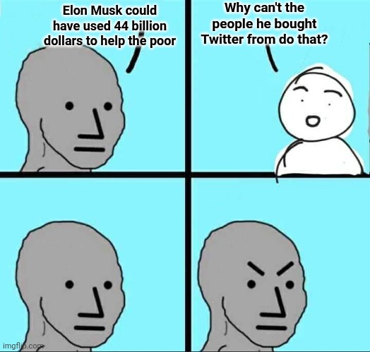 They really think money vanishes when you spend it |  Why can't the people he bought Twitter from do that? Elon Musk could have used 44 billion dollars to help the poor | image tagged in npc,leftists,stupid people,math is math,elon musk | made w/ Imgflip meme maker
