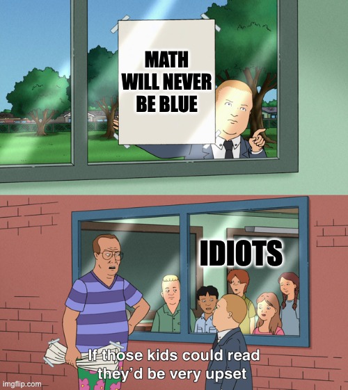 If those kids could read they'd be very upset | MATH WILL NEVER BE BLUE; IDIOTS | image tagged in if those kids could read they'd be very upset | made w/ Imgflip meme maker