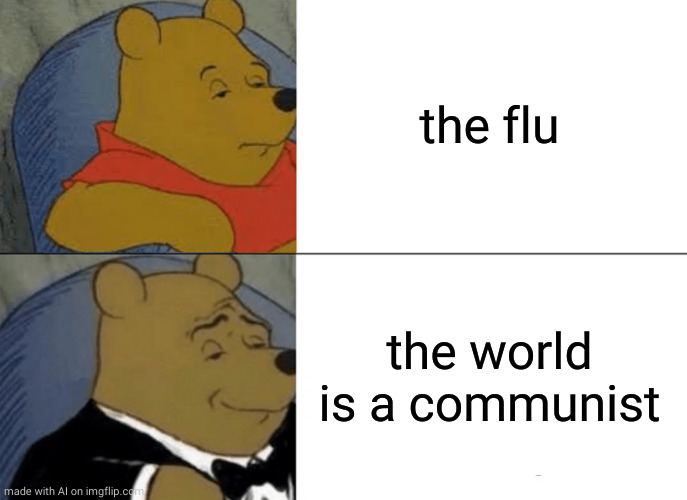 Tuxedo Winnie The Pooh | the flu; the world is a communist | image tagged in memes,tuxedo winnie the pooh | made w/ Imgflip meme maker