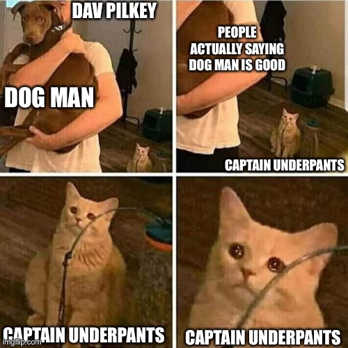 I hope i get some good DogMan/Cat Reactions | DAV PILKEY; PEOPLE ACTUALLY SAYING DOG MAN IS GOOD; DOG MAN; CAPTAIN UNDERPANTS; CAPTAIN UNDERPANTS; CAPTAIN UNDERPANTS | image tagged in sad cat holding dog | made w/ Imgflip meme maker