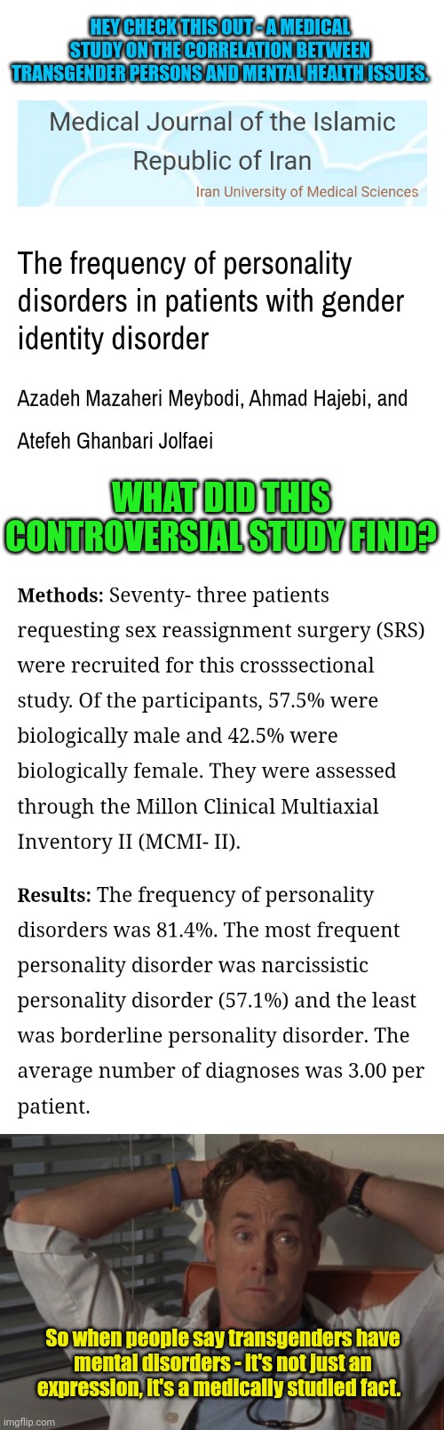 Facts are facts and should be shared accordingly. | HEY CHECK THIS OUT - A MEDICAL STUDY ON THE CORRELATION BETWEEN TRANSGENDER PERSONS AND MENTAL HEALTH ISSUES. WHAT DID THIS CONTROVERSIAL STUDY FIND? So when people say transgenders have mental disorders - it's not just an expression, it's a medically studied fact. | image tagged in scrubs dr cox | made w/ Imgflip meme maker