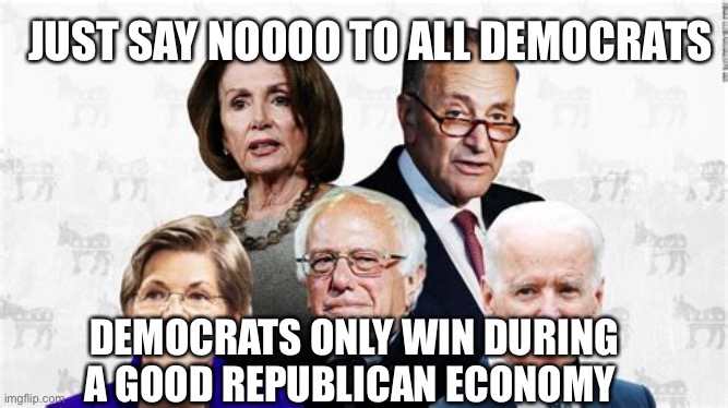 Democrats look good, only if there is a good Republican economy | JUST SAY NOOOO TO ALL DEMOCRATS; DEMOCRATS ONLY WIN DURING A GOOD REPUBLICAN ECONOMY | image tagged in democrat leaders,biden,democrats,incompetence | made w/ Imgflip meme maker