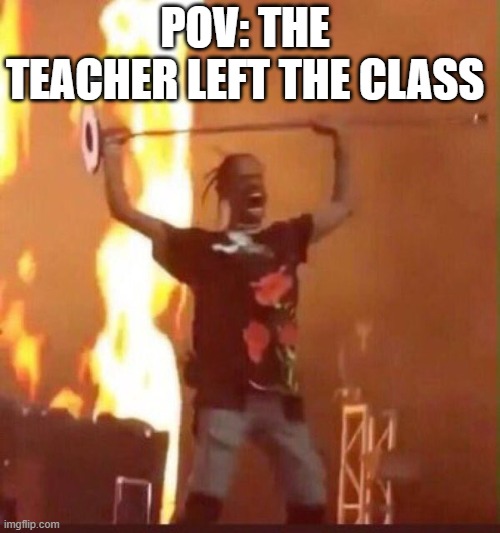 When the teacher leaves the classroom | POV: THE TEACHER LEFT THE CLASS | image tagged in travis scott,class,teacher meme,lol | made w/ Imgflip meme maker