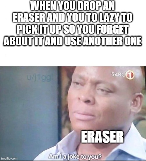 hehe | WHEN YOU DROP AN ERASER AND YOU TO LAZY TO PICK IT UP SO YOU FORGET ABOUT IT AND USE ANOTHER ONE; ERASER | image tagged in am i a joke to you,lazy | made w/ Imgflip meme maker