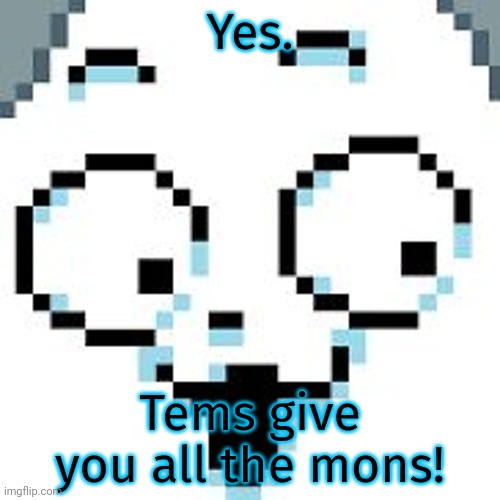 tEMMIE  | Yes. Tems give you all the mons! | image tagged in temmie | made w/ Imgflip meme maker