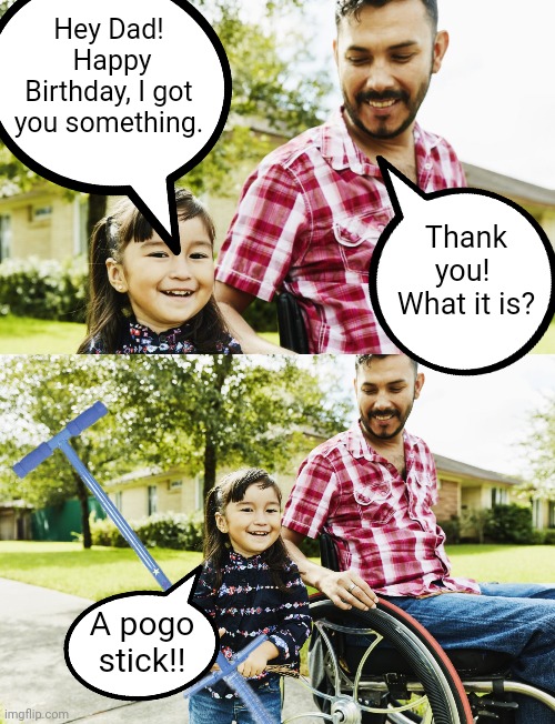 Hey Dad!  Happy Birthday, I got you something. Thank you!  What it is? A pogo stick!! | image tagged in wheelchair | made w/ Imgflip meme maker
