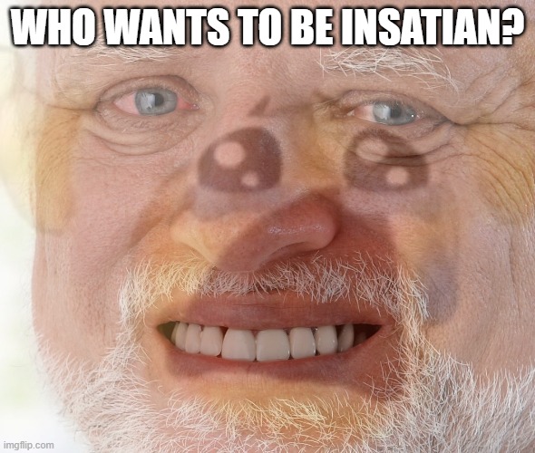 Insatian is the Gluttony Sin, but he looks badass regardless | WHO WANTS TO BE INSATIAN? | image tagged in hide the pain harold with crying emoji | made w/ Imgflip meme maker