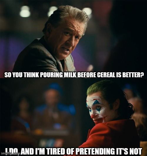 We may be the minority, but we know that it is true | SO YOU THINK POURING MILK BEFORE CEREAL IS BETTER? I DO, AND I'M TIRED OF PRETENDING IT'S NOT | image tagged in i'm tired of pretending it's not,milk before | made w/ Imgflip meme maker