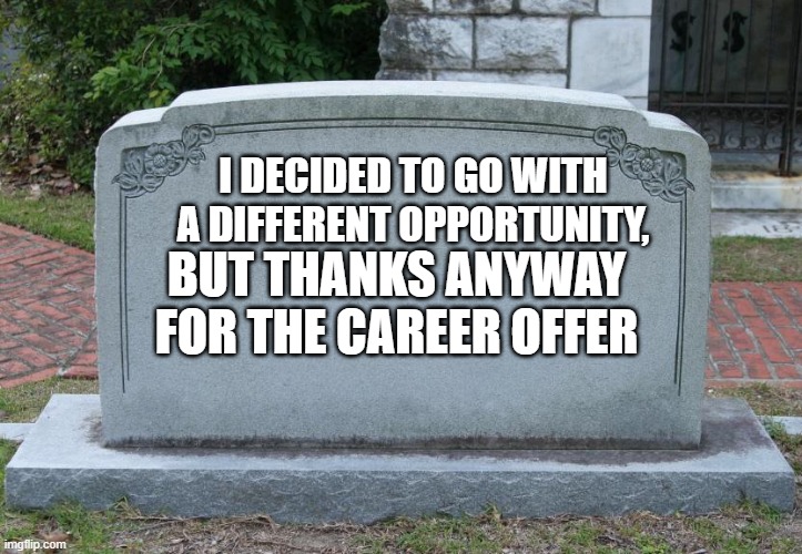 Oppty | I DECIDED TO GO WITH A DIFFERENT OPPORTUNITY, BUT THANKS ANYWAY FOR THE CAREER OFFER | image tagged in gravestone | made w/ Imgflip meme maker