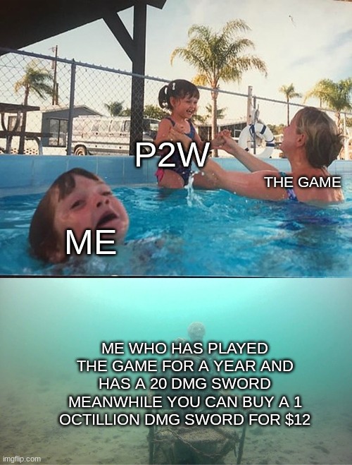 Mother Ignoring Kid Drowning In A Pool | P2W; THE GAME; ME; ME WHO HAS PLAYED THE GAME FOR A YEAR AND HAS A 20 DMG SWORD MEANWHILE YOU CAN BUY A 1 OCTILLION DMG SWORD FOR $12 | image tagged in mother ignoring kid drowning in a pool | made w/ Imgflip meme maker