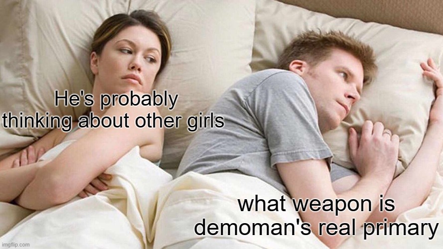 Still a little iffy on it | He's probably thinking about other girls; what weapon is demoman's real primary | image tagged in memes,i bet he's thinking about other women,team fortress 2 | made w/ Imgflip meme maker