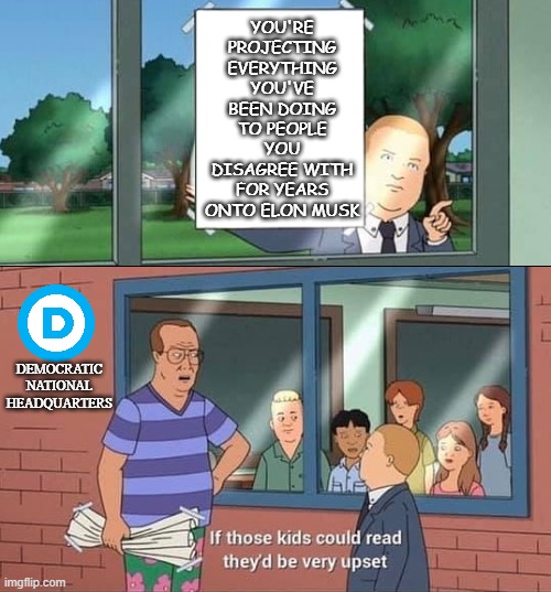 Bobby Hill Read | YOU'RE PROJECTING EVERYTHING YOU'VE BEEN DOING TO PEOPLE YOU DISAGREE WITH FOR YEARS ONTO ELON MUSK DEMOCRATIC NATIONAL HEADQUARTERS | image tagged in bobby hill read | made w/ Imgflip meme maker