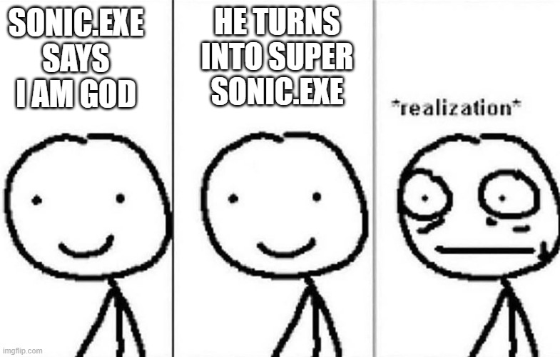 Realization | HE TURNS INTO SUPER SONIC.EXE; SONIC.EXE SAYS I AM GOD | image tagged in realization | made w/ Imgflip meme maker