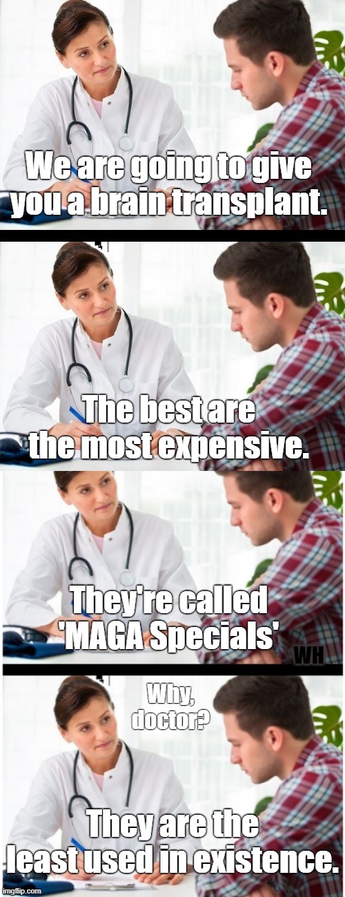 The Old Jokes Are The Best Jokes | We are going to give you a brain transplant. The best are the most expensive. They're called 'MAGA Specials'; WH; Why, doctor? They are the least used in existence. | image tagged in doctor and patient | made w/ Imgflip meme maker