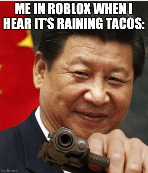 Xi Jinping | ME IN ROBLOX WHEN I HEAR IT’S RAINING TACOS: | image tagged in xi jinping | made w/ Imgflip meme maker