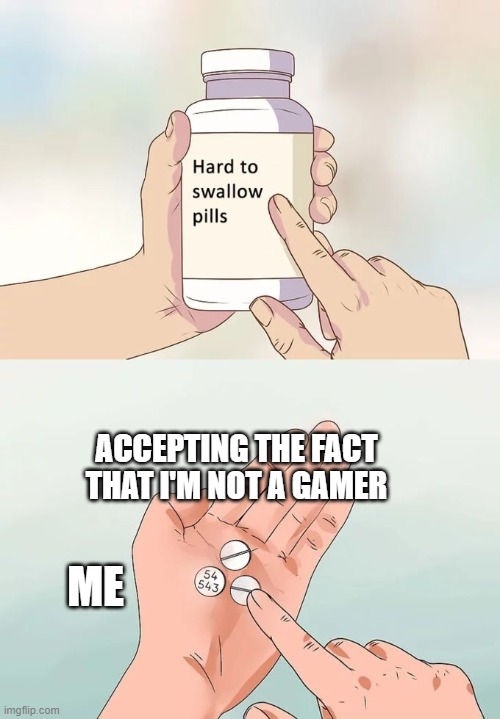 My life rn | ACCEPTING THE FACT THAT I'M NOT A GAMER; ME | image tagged in memes,hard to swallow pills | made w/ Imgflip meme maker