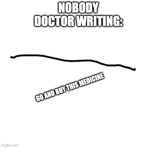 doctor writing | NOBODY
DOCTOR WRITING:; GO AND BUY THIS MEDICINE | image tagged in blank white template,writing | made w/ Imgflip meme maker