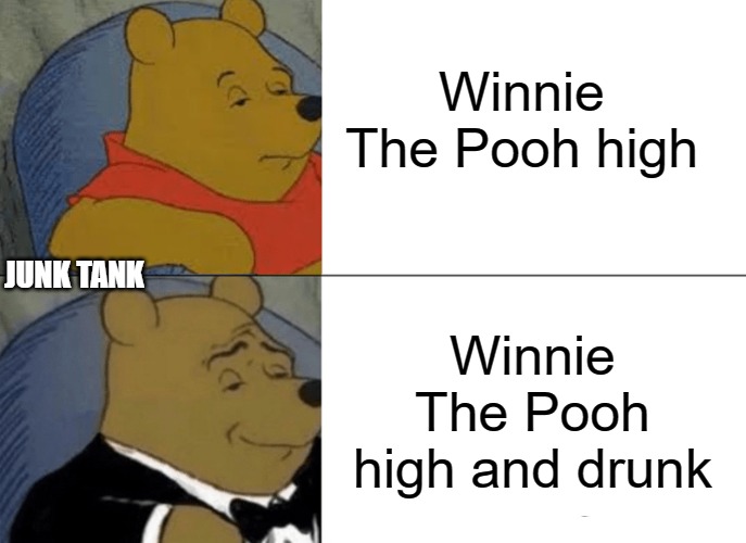 Winnie The Pooh Buzzed | Winnie The Pooh high; JUNK TANK; Winnie The Pooh high and drunk | image tagged in memes,tuxedo winnie the pooh,junk tank,high,drunk | made w/ Imgflip meme maker