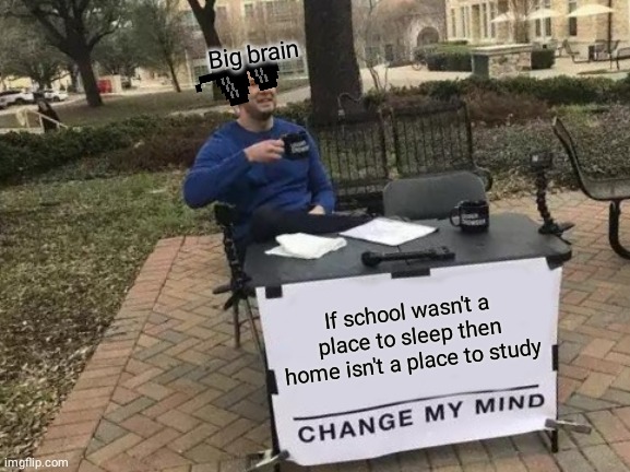 I mean he is right | Big brain; If school wasn't a place to sleep then home isn't a place to study | image tagged in memes,change my mind | made w/ Imgflip meme maker