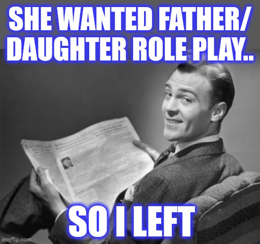 50's newspaper | SHE WANTED FATHER/ DAUGHTER ROLE PLAY.. SO I LEFT | image tagged in 50's newspaper | made w/ Imgflip meme maker