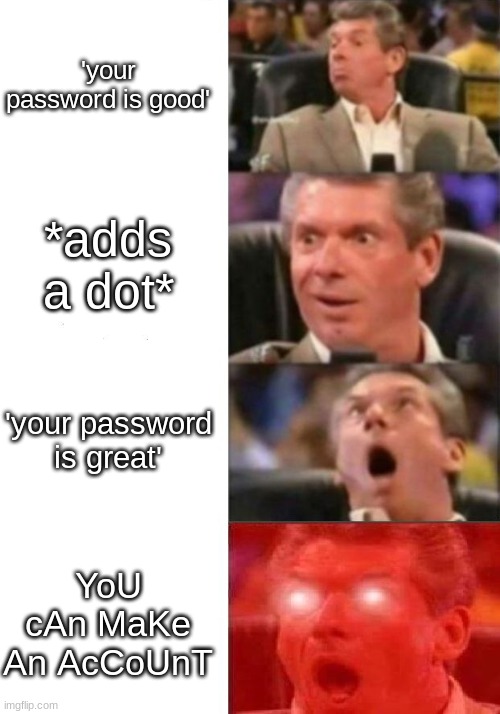 its been a while | 'your password is good'; *adds a dot*; 'your password is great'; YoU cAn MaKe An AcCoUnT | image tagged in mr mcmahon reaction | made w/ Imgflip meme maker