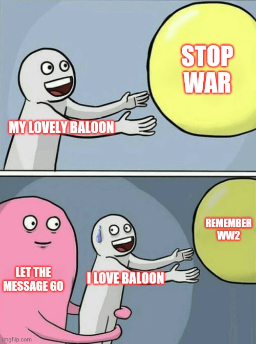 Running Away Balloon | STOP WAR; MY LOVELY BALOON; REMEMBER WW2; LET THE MESSAGE GO; I LOVE BALOON | image tagged in memes,running away balloon | made w/ Imgflip meme maker