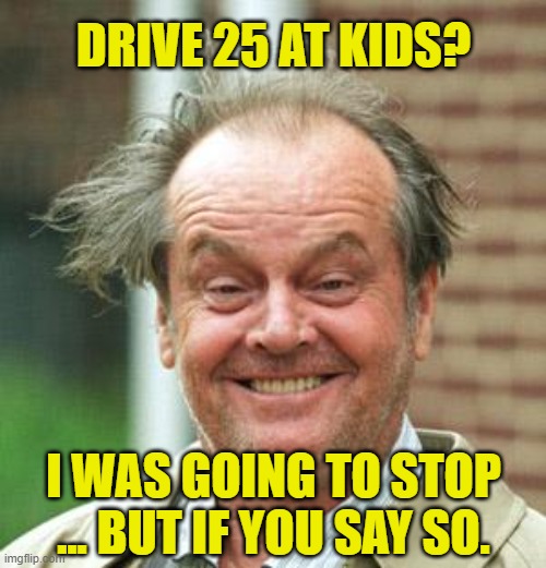 Jack Nicholson Crazy Hair | DRIVE 25 AT KIDS? I WAS GOING TO STOP ... BUT IF YOU SAY SO. | image tagged in jack nicholson crazy hair | made w/ Imgflip meme maker