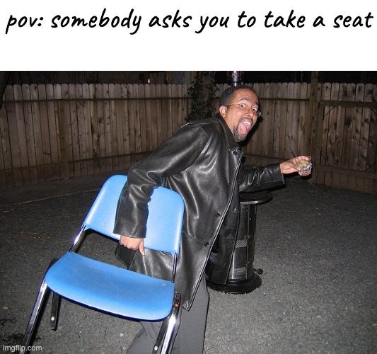 Chair stealing | pov: somebody asks you to take a seat | image tagged in chair stealing | made w/ Imgflip meme maker