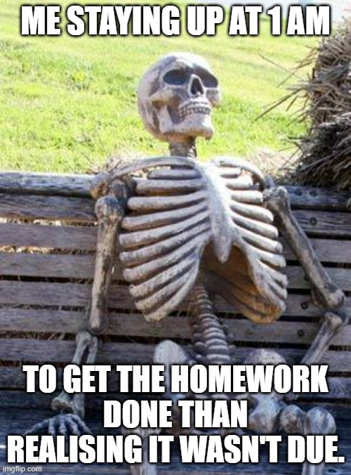 Waiting Skeleton | ME STAYING UP AT 1 AM; TO GET THE HOMEWORK DONE THAN REALISING IT WASN'T DUE. | image tagged in memes,waiting skeleton | made w/ Imgflip meme maker