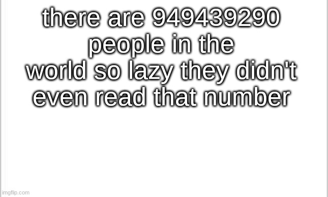 white background | there are 949439290 people in the world so lazy they didn't even read that number | image tagged in white background | made w/ Imgflip meme maker